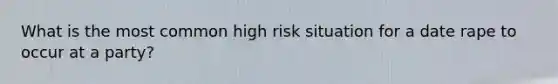 What is the most common high risk situation for a date rape to occur at a party?