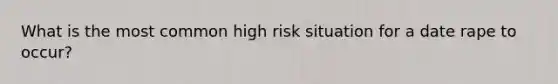 What is the most common high risk situation for a date rape to occur?