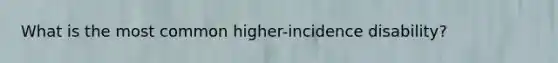 What is the most common higher-incidence disability?