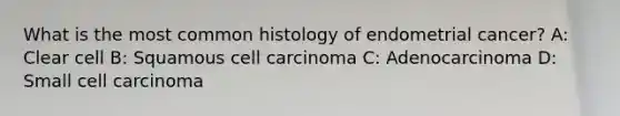 What is the most common histology of endometrial cancer? A: Clear cell B: Squamous cell carcinoma C: Adenocarcinoma D: Small cell carcinoma