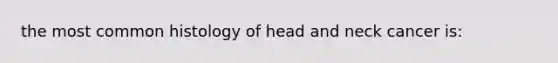 the most common histology of head and neck cancer is: