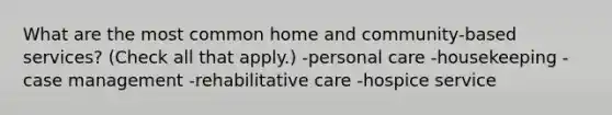 What are the most common home and community-based services? (Check all that apply.) -personal care -housekeeping -case management -rehabilitative care -hospice service