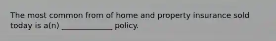 The most common from of home and property insurance sold today is a(n) _____________ policy.