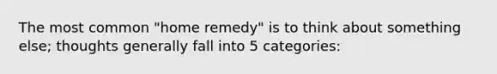 The most common "home remedy" is to think about something else; thoughts generally fall into 5 categories: