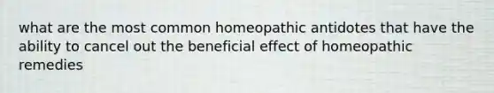 what are the most common homeopathic antidotes that have the ability to cancel out the beneficial effect of homeopathic remedies