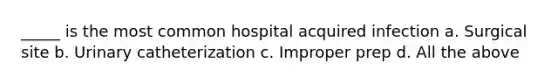 _____ is the most common hospital acquired infection a. Surgical site b. Urinary catheterization c. Improper prep d. All the above