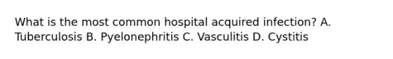 What is the most common hospital acquired infection? A. Tuberculosis B. Pyelonephritis C. Vasculitis D. Cystitis