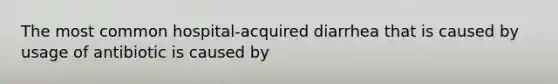 The most common hospital-acquired diarrhea that is caused by usage of antibiotic is caused by