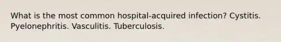 What is the most common hospital-acquired infection? Cystitis. Pyelonephritis. Vasculitis. Tuberculosis.