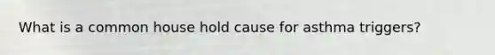What is a common house hold cause for asthma triggers?