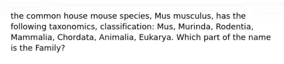 the common house mouse species, Mus musculus, has the following taxonomics, classification: Mus, Murinda, Rodentia, Mammalia, Chordata, Animalia, Eukarya. Which part of the name is the Family?