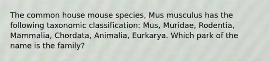 The common house mouse species, Mus musculus has the following taxonomic classification: Mus, Muridae, Rodentia, Mammalia, Chordata, Animalia, Eurkarya. Which park of the name is the family?