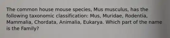 The common house mouse species, Mus musculus, has the following taxonomic classification: Mus, Muridae, Rodentia, Mammalia, Chordata, Animalia, Eukarya. Which part of the name is the Family?