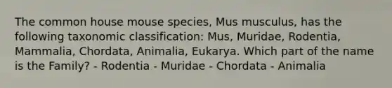 The common house mouse species, Mus musculus, has the following taxonomic classification: Mus, Muridae, Rodentia, Mammalia, Chordata, Animalia, Eukarya. Which part of the name is the Family? - Rodentia - Muridae - Chordata - Animalia