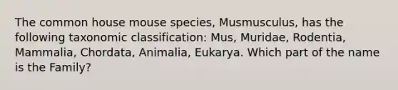 The common house mouse species, Musmusculus, has the following taxonomic classification: Mus, Muridae, Rodentia, Mammalia, Chordata, Animalia, Eukarya. Which part of the name is the Family?