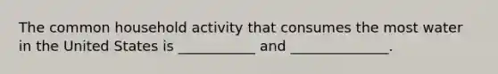 The common household activity that consumes the most water in the United States is ___________ and ______________.