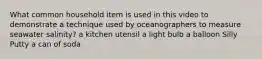 What common household item is used in this video to demonstrate a technique used by oceanographers to measure seawater salinity? a kitchen utensil a light bulb a balloon Silly Putty a can of soda