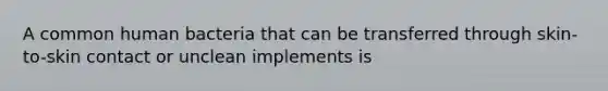 A common human bacteria that can be transferred through skin-to-skin contact or unclean implements is