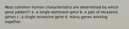 Most common human characteristics are determined by which gene pattern? a. a single dominant gene b. a pair of recessive genes c. a single recessive gene d. many genes working together