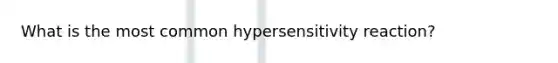 What is the most common hypersensitivity reaction?