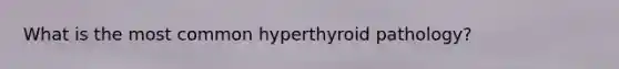 What is the most common hyperthyroid pathology?