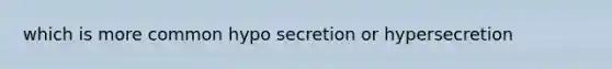 which is more common hypo secretion or hypersecretion