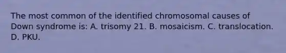 The most common of the identified chromosomal causes of Down syndrome is: A. trisomy 21. B. mosaicism. C. translocation. D. PKU.