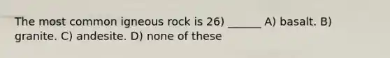 The most common igneous rock is 26) ______ A) basalt. B) granite. C) andesite. D) none of these