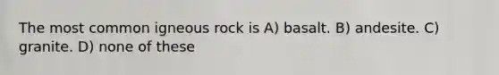 The most common igneous rock is A) basalt. B) andesite. C) granite. D) none of these