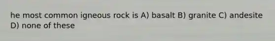 he most common igneous rock is A) basalt B) granite C) andesite D) none of these