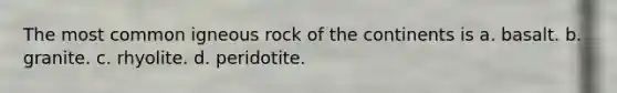 The most common igneous rock of the continents is a. basalt. b. granite. c. rhyolite. d. peridotite.