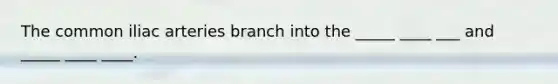 The common iliac arteries branch into the _____ ____ ___ and _____ ____ ____.