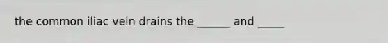 the common iliac vein drains the ______ and _____