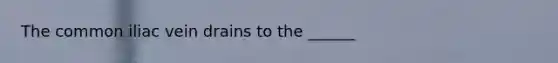 The common iliac vein drains to the ______