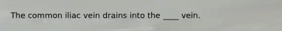 The common iliac vein drains into the ____ vein.