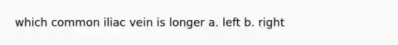 which common iliac vein is longer a. left b. right