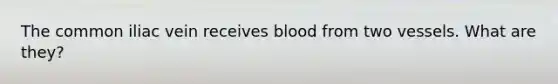 The common iliac vein receives blood from two vessels. What are they?