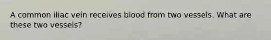 A common iliac vein receives blood from two vessels. What are these two vessels?