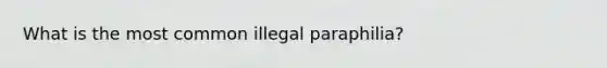 What is the most common illegal paraphilia?