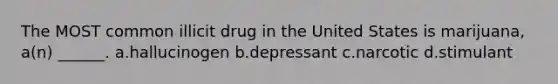 The MOST common illicit drug in the United States is marijuana, a(n) ______. a.hallucinogen b.depressant c.narcotic d.stimulant