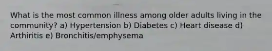 What is the most common illness among older adults living in the community? a) Hypertension b) Diabetes c) Heart disease d) Arthiritis e) Bronchitis/emphysema