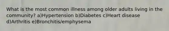 What is the most common illness among older adults living in the community? a)Hypertension b)Diabetes c)Heart disease d)Arthritis e)Bronchitis/emphysema