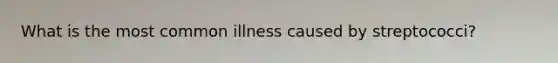 What is the most common illness caused by streptococci?
