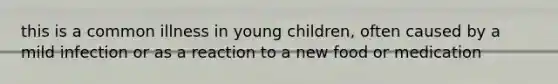 this is a common illness in young children, often caused by a mild infection or as a reaction to a new food or medication