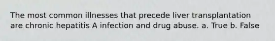 The most common illnesses that precede liver transplantation are chronic hepatitis A infection and drug abuse. a. True b. False