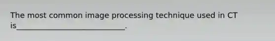 The most common image processing technique used in CT is____________________________.