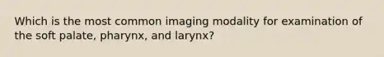 Which is the most common imaging modality for examination of the soft palate, pharynx, and larynx?