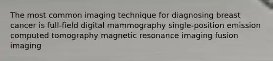 The most common imaging technique for diagnosing breast cancer is full-field digital mammography single-position emission computed tomography magnetic resonance imaging fusion imaging