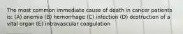 The most common immediate cause of death in cancer patients is: (A) anemia (B) hemorrhage (C) infection (D) destruction of a vital organ (E) intravascular coagulation