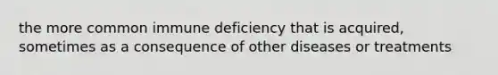 the more common immune deficiency that is acquired, sometimes as a consequence of other diseases or treatments